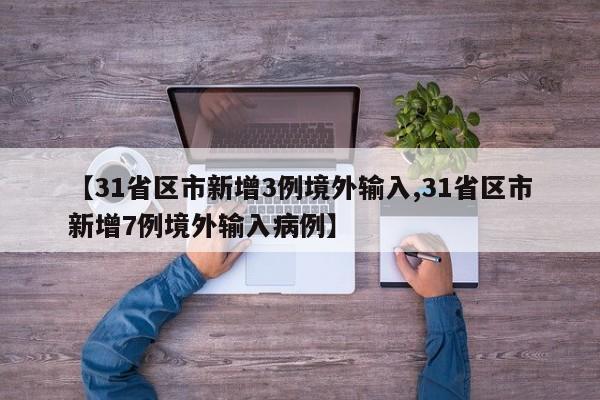 【31省区市新增3例境外输入,31省区市新增7例境外输入病例】