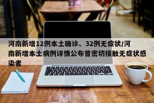 河南新增12例本土确诊、32例无症状/河南新增本土病例详情公布曾密切接触无症状感染者