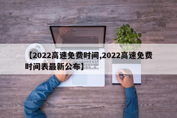 【2022高速免费时间,2022高速免费时间表最新公布】