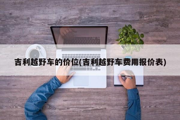 吉利越野车的价位(吉利越野车费用报价表)
