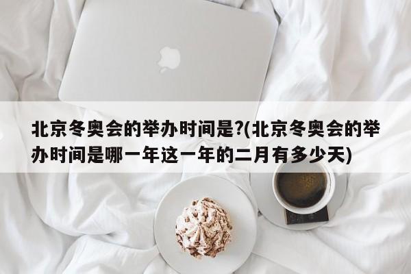 北京冬奥会的举办时间是?(北京冬奥会的举办时间是哪一年这一年的二月有多少天)