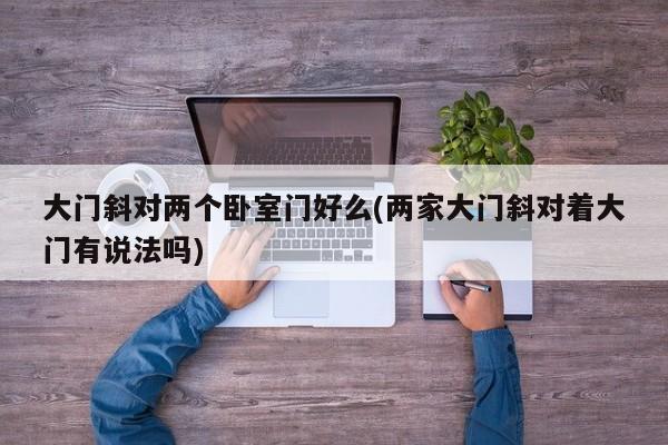 大门斜对两个卧室门好么(两家大门斜对着大门有说法吗)