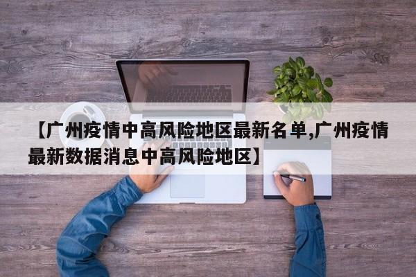 【广州疫情中高风险地区最新名单,广州疫情最新数据消息中高风险地区】