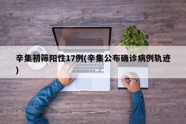 辛集初筛阳性17例(辛集公布确诊病例轨迹)