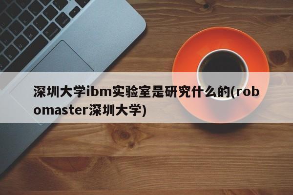 深圳大学ibm实验室是研究什么的(robomaster深圳大学)