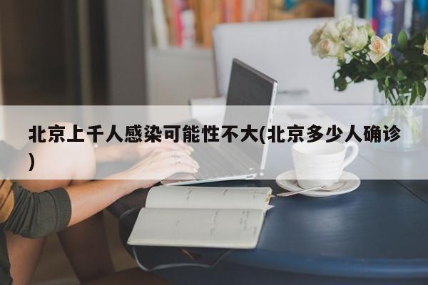 北京上千人感染可能性不大(北京多少人确诊)