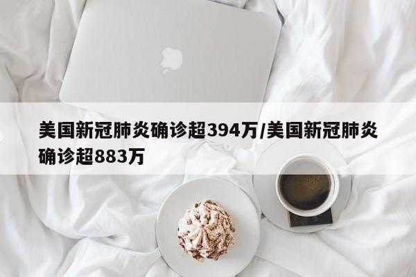 美国新冠肺炎确诊超394万/美国新冠肺炎确诊超883万