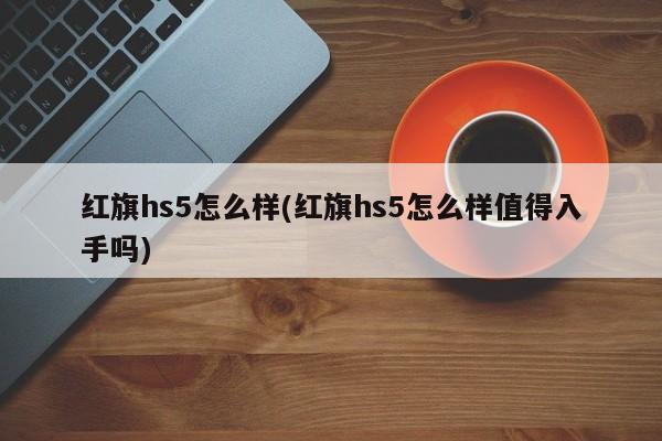 红旗hs5怎么样(红旗hs5怎么样值得入手吗)