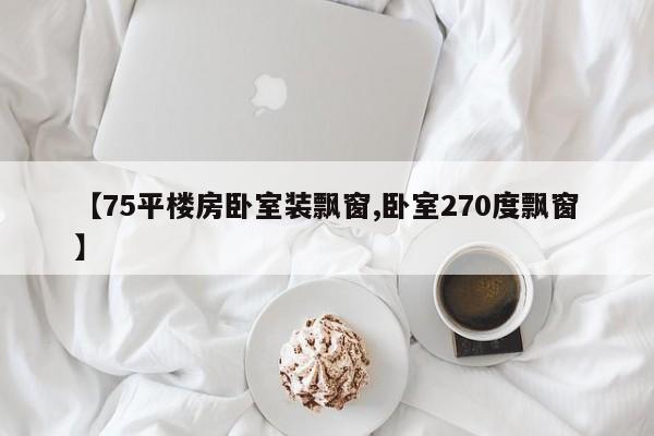 【75平楼房卧室装飘窗,卧室270度飘窗】