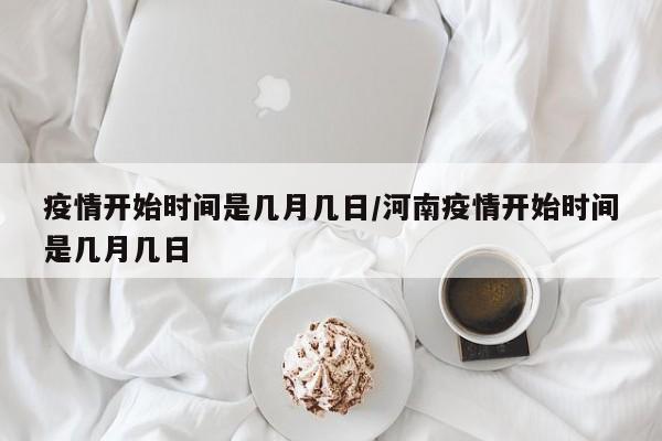 疫情开始时间是几月几日/河南疫情开始时间是几月几日