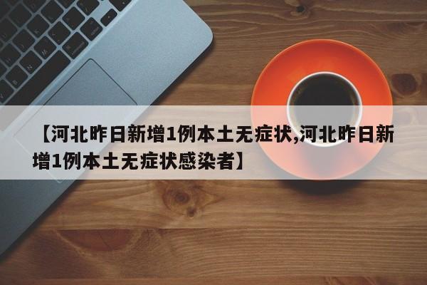 【河北昨日新增1例本土无症状,河北昨日新增1例本土无症状感染者】