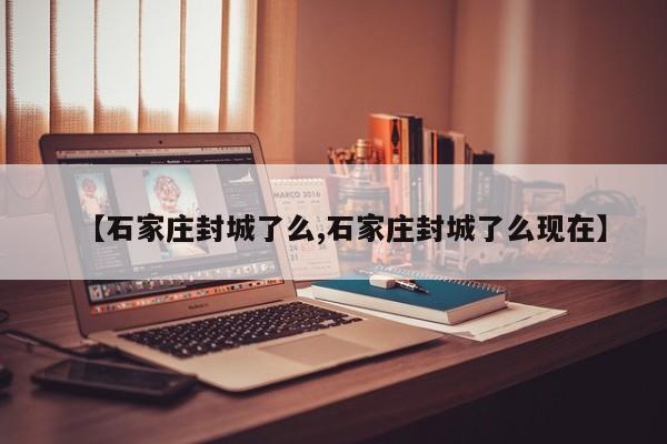 【石家庄封城了么,石家庄封城了么现在】
