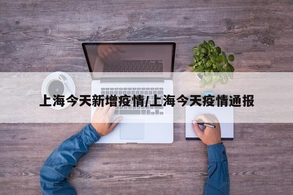 上海今天新增疫情/上海今天疫情通报