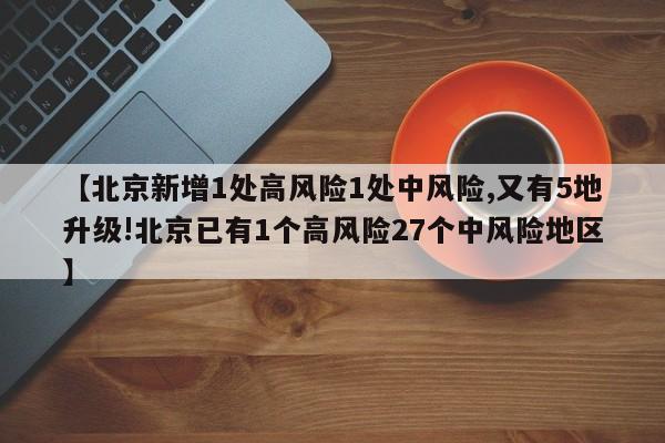 【北京新增1处高风险1处中风险,又有5地升级!北京已有1个高风险27个中风险地区】