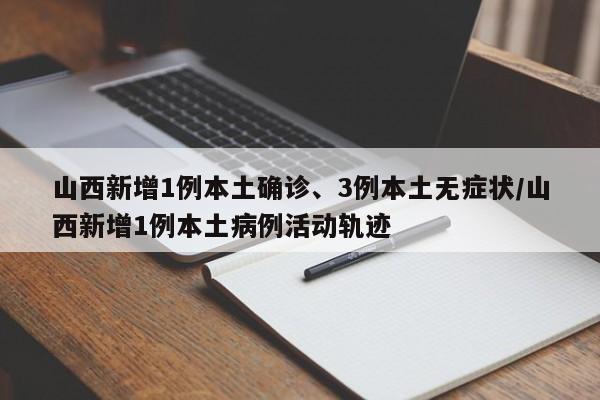 山西新增1例本土确诊、3例本土无症状/山西新增1例本土病例活动轨迹