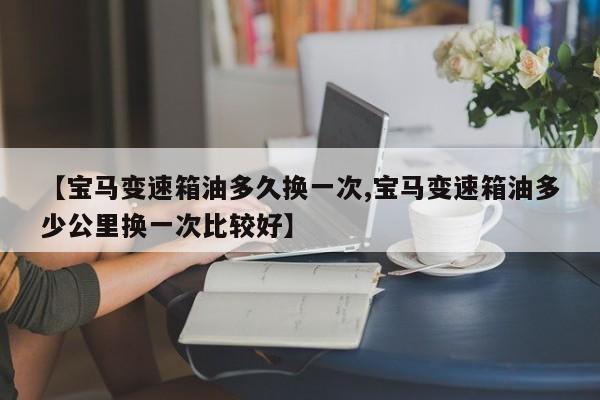 【宝马变速箱油多久换一次,宝马变速箱油多少公里换一次比较好】