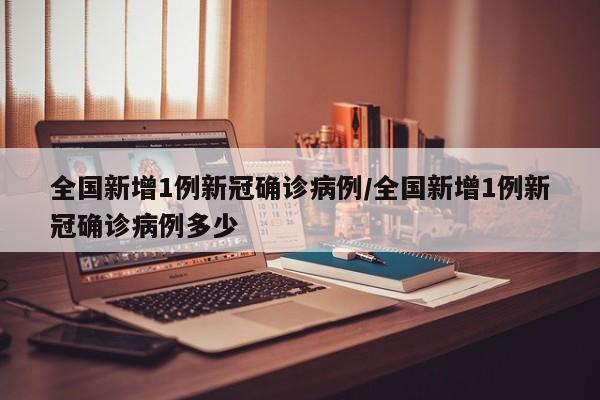 全国新增1例新冠确诊病例/全国新增1例新冠确诊病例多少