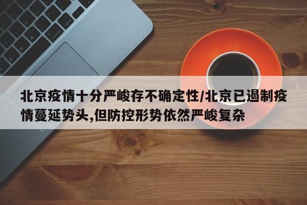 北京疫情十分严峻存不确定性/北京已遏制疫情蔓延势头,但防控形势依然严峻复杂