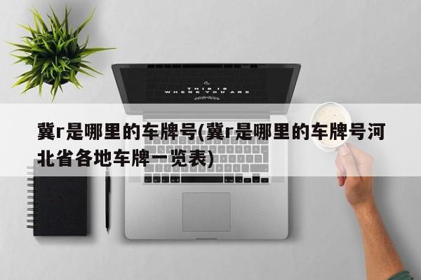 冀r是哪里的车牌号(冀r是哪里的车牌号河北省各地车牌一览表)