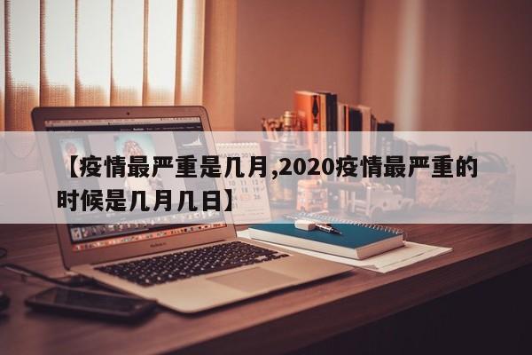 【疫情最严重是几月,2020疫情最严重的时候是几月几日】