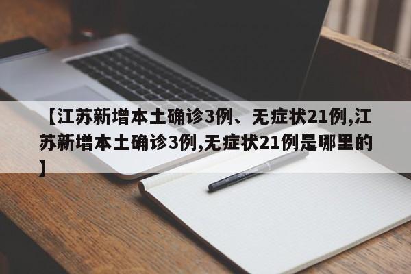 【江苏新增本土确诊3例、无症状21例,江苏新增本土确诊3例,无症状21例是哪里的】
