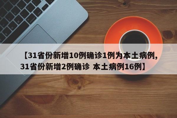 【31省份新增10例确诊1例为本土病例,31省份新增2例确诊 本土病例16例】