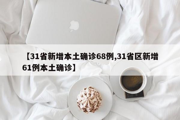 【31省新增本土确诊68例,31省区新增61例本土确诊】