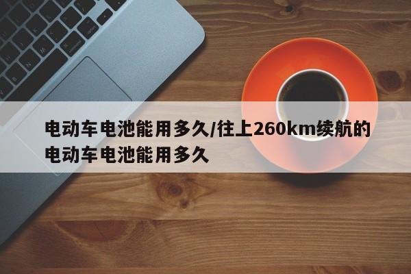电动车电池能用多久/往上260km续航的电动车电池能用多久