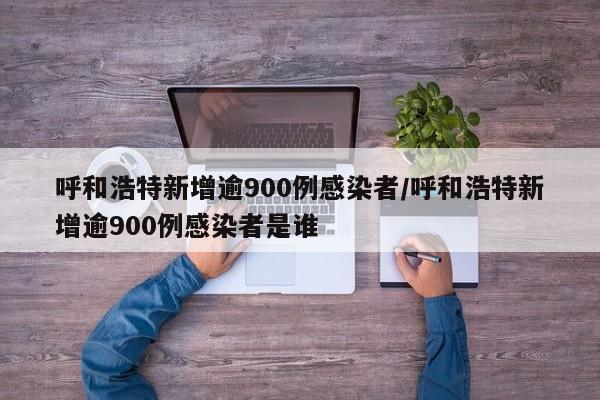 呼和浩特新增逾900例感染者/呼和浩特新增逾900例感染者是谁