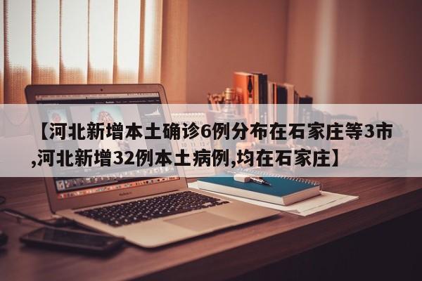 【河北新增本土确诊6例分布在石家庄等3市,河北新增32例本土病例,均在石家庄】