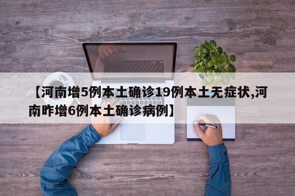 【河南增5例本土确诊19例本土无症状,河南昨增6例本土确诊病例】