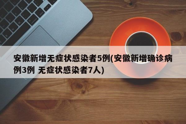 安徽新增无症状感染者5例(安徽新增确诊病例3例 无症状感染者7人)