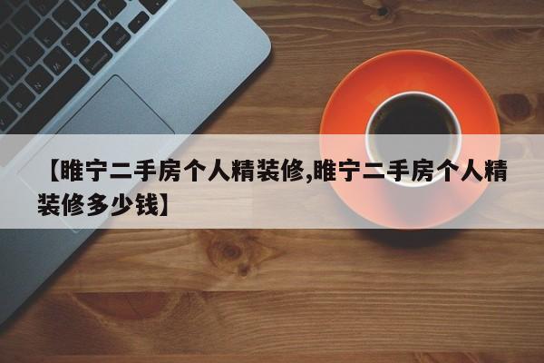 【睢宁二手房个人精装修,睢宁二手房个人精装修多少钱】