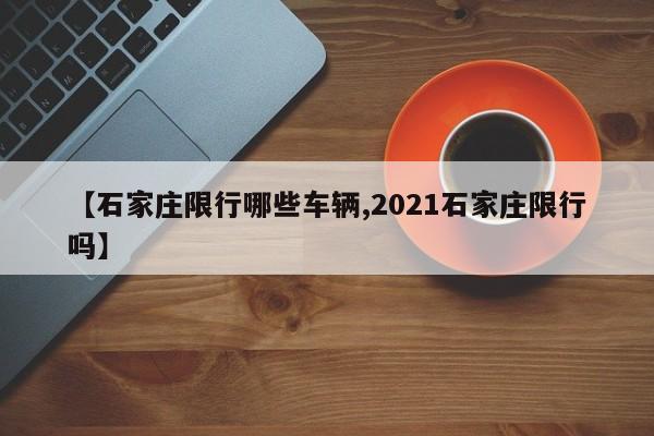 【石家庄限行哪些车辆,2021石家庄限行吗】