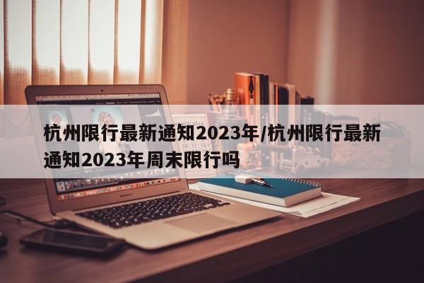 杭州限行最新通知2023年/杭州限行最新通知2023年周末限行吗