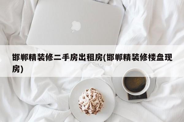 邯郸精装修二手房出租房(邯郸精装修楼盘现房)