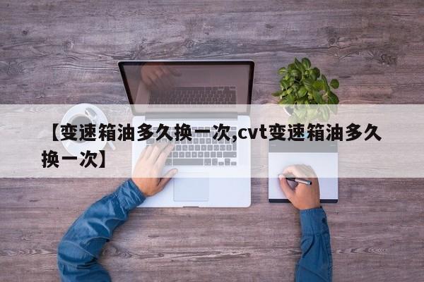 【变速箱油多久换一次,cvt变速箱油多久换一次】