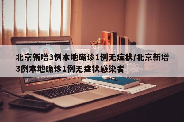 北京新增3例本地确诊1例无症状/北京新增3例本地确诊1例无症状感染者