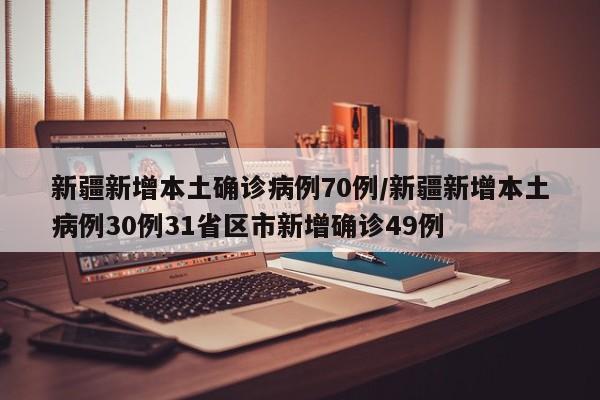 新疆新增本土确诊病例70例/新疆新增本土病例30例31省区市新增确诊49例