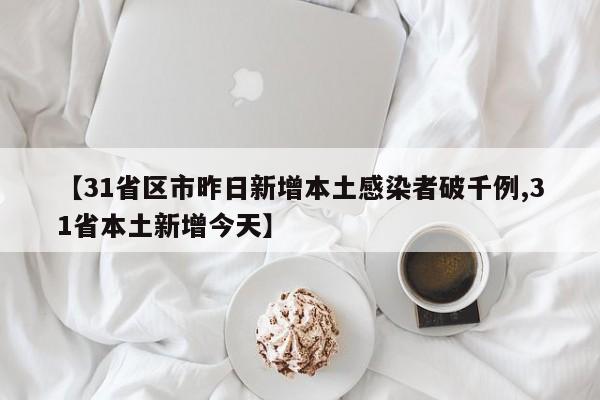 【31省区市昨日新增本土感染者破千例,31省本土新增今天】