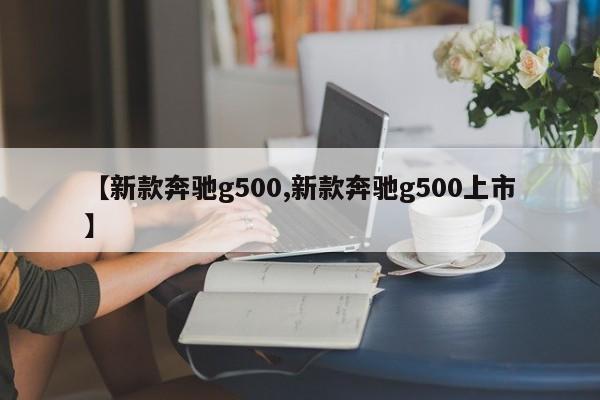 【新款奔驰g500,新款奔驰g500上市】
