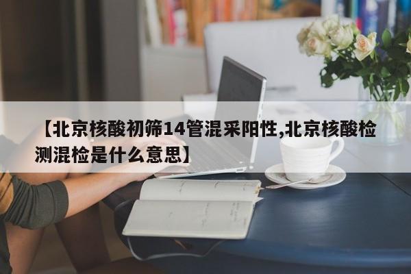 【北京核酸初筛14管混采阳性,北京核酸检测混检是什么意思】