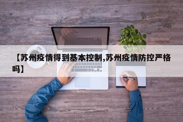 【苏州疫情得到基本控制,苏州疫情防控严格吗】
