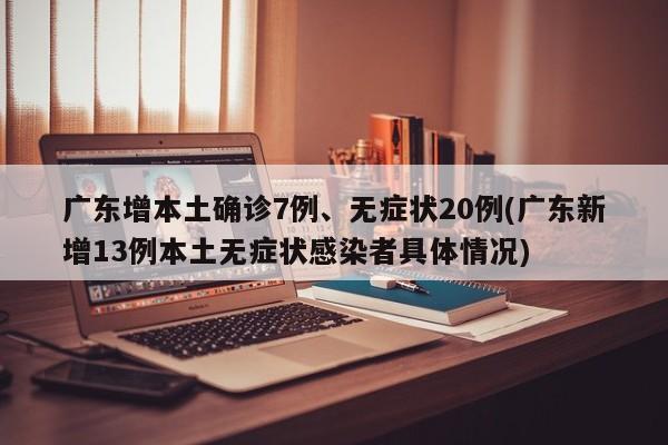 广东增本土确诊7例、无症状20例(广东新增13例本土无症状感染者具体情况)