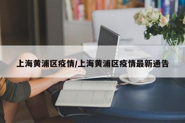 上海黄浦区疫情/上海黄浦区疫情最新通告