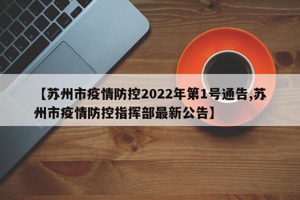 【苏州市疫情防控2022年第1号通告,苏州市疫情防控指挥部最新公告】
