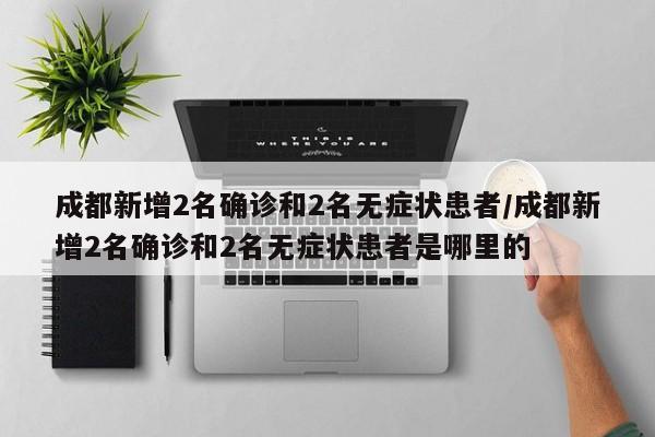 成都新增2名确诊和2名无症状患者/成都新增2名确诊和2名无症状患者是哪里的