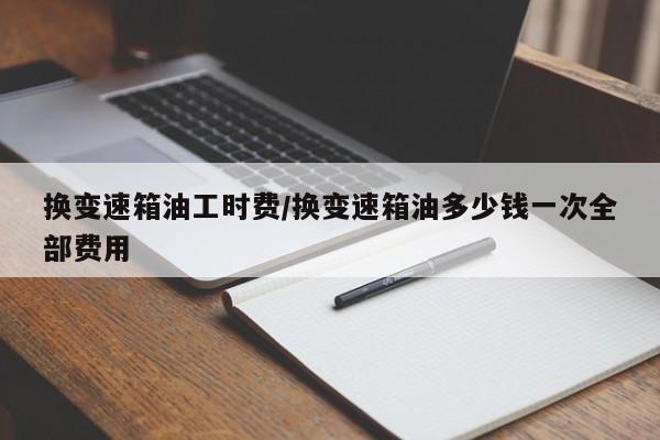换变速箱油工时费/换变速箱油多少钱一次全部费用
