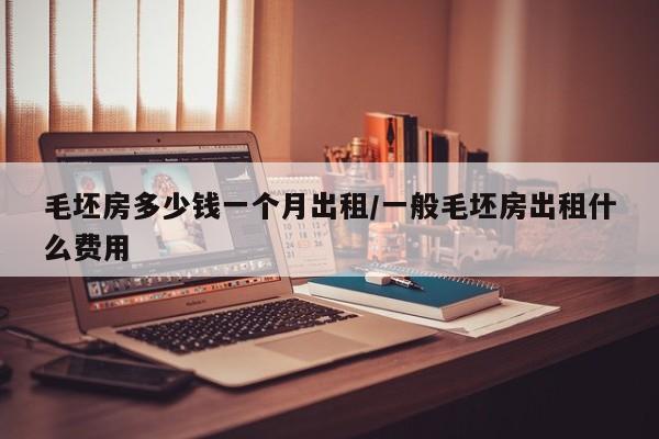 毛坯房多少钱一个月出租/一般毛坯房出租什么费用