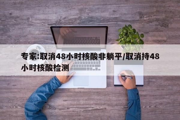 专家:取消48小时核酸非躺平/取消持48小时核酸检测